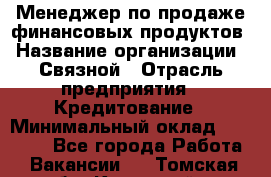 Менеджер по продаже финансовых продуктов › Название организации ­ Связной › Отрасль предприятия ­ Кредитование › Минимальный оклад ­ 27 000 - Все города Работа » Вакансии   . Томская обл.,Кедровый г.